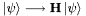 $ \left|\psi\right\rangle \longrightarrow \mathbf{H}\left|\psi\right\rangle$